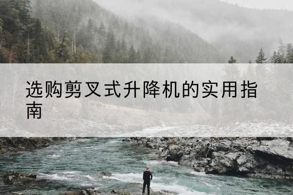 翠屏剪叉式升降机怎么选-选购剪叉式升降机的实用指南