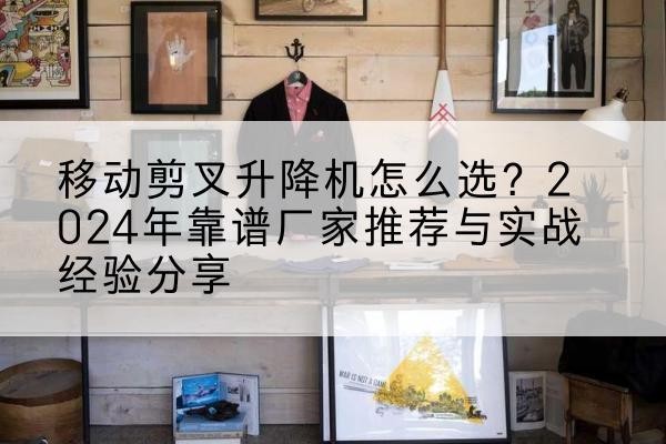 翠屏升降平台厂家推荐-移动剪叉升降机怎么选？2024年靠谱厂家推荐与实战经验分享