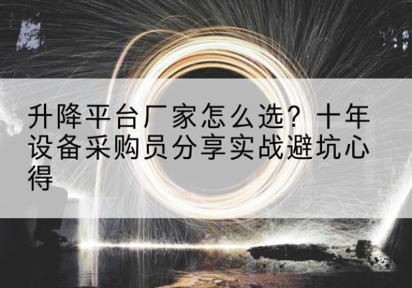 翠屏升降平台厂家-怎么选？十年设备采购员分享实战避坑心得