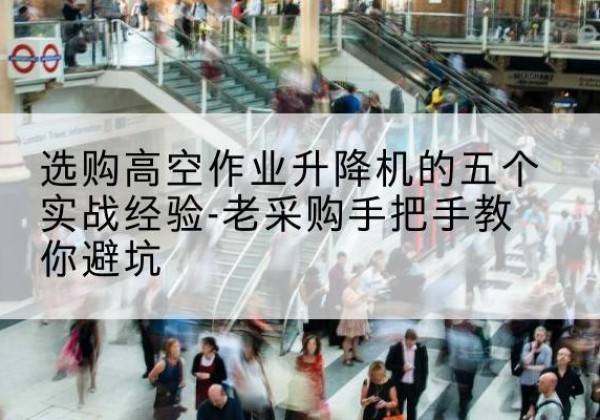 翠屏高空作业升降机厂家-选购高空作业升降机的五个实战经验-老采购手把手教你避坑