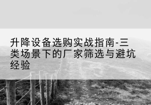翠屏移动式升降机厂家推荐-升降设备选购实战指南-三类场景下的厂家筛选与避坑经验