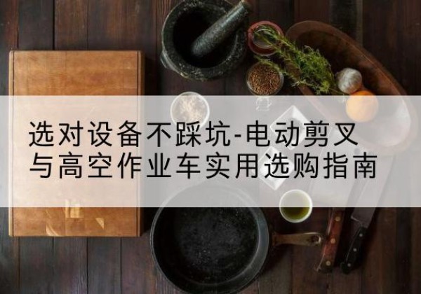 翠屏电动剪叉升降平台怎么选-选对设备不踩坑-电动剪叉与高空作业车实用选购指南