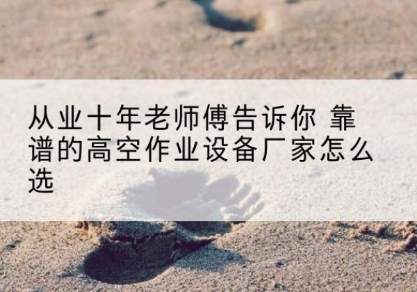翠屏高空作业升降机厂家推荐-从业十年老师傅告诉你 靠谱的高空作业设备厂家怎么选