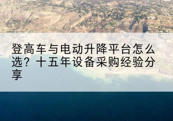 翠屏登高车厂家厂家-登高车与电动升降平台怎么选？十五年设备采购经验分享