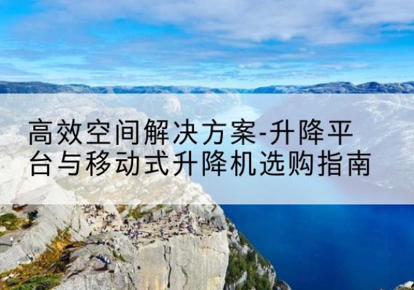 翠屏升降平台厂家-*空间解决方案-升降平台与移动式升降机选购指南