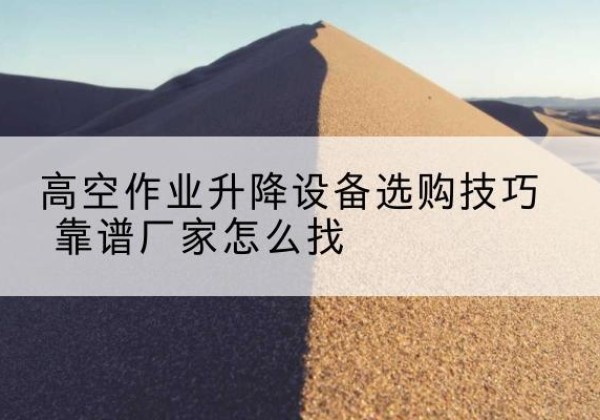 翠屏电动升降平台厂家推荐-高空作业升降设备选购技巧 靠谱厂家怎么找