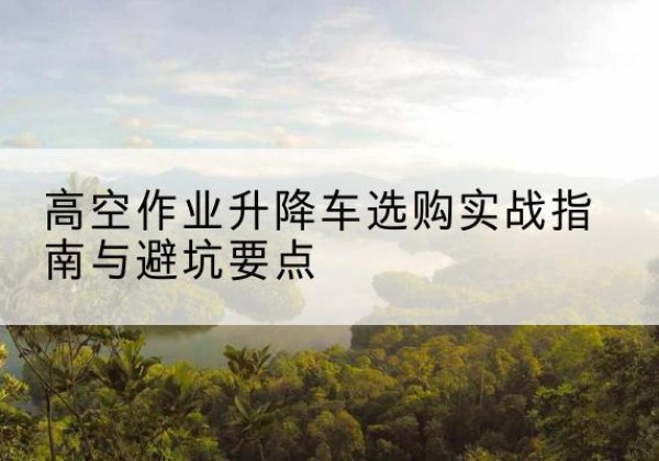 翠屏升降车怎么选-高空作业升降车选购实战指南与避坑要点