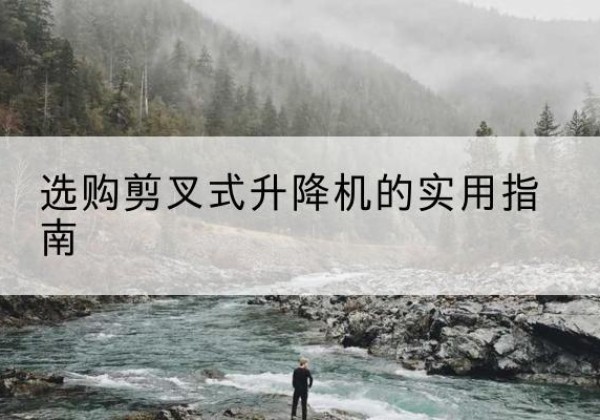 翠屏剪叉式升降机怎么选-选购剪叉式升降机的实用指南