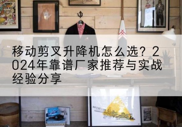翠屏升降平台厂家推荐-移动剪叉升降机怎么选？2024年靠谱厂家推荐与实战经验分享