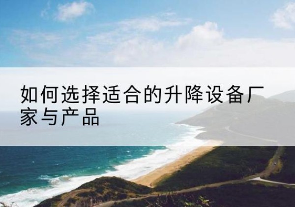 翠屏电动升降平台厂家-如何选择适合的升降设备厂家与产品
